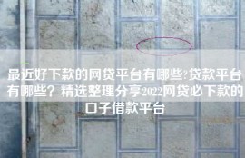 最近好下款的网贷平台有哪些?贷款平台有哪些？精选整理分享2022网贷必下款的口子借款平台