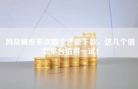 网贷被拒多次哪个还能下款，这几个借款平台值得一试！
