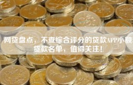 网贷盘点，不查综合评分的贷款APP小额贷款名单，值得关注！