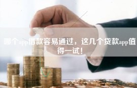 哪个app借款容易通过，这几个贷款app值得一试！