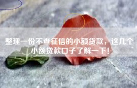 整理一份不查征信的小额贷款，这几个小额贷款口子了解一下！