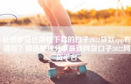征信很花也能稳下款的口子2022贷款app有哪些？精选整理分享最新网贷口子2022网贷平台