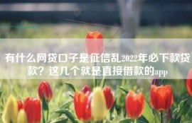 有什么网贷口子是征信乱2022年必下款贷款？这几个就是直接借款的app