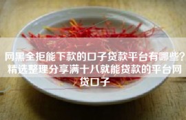 网黑全拒能下款的口子贷款平台有哪些？精选整理分享满十八就能贷款的平台网贷口子