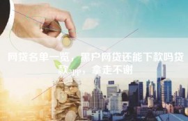 网贷名单一览，黑户网贷还能下款吗贷款app，拿走不谢