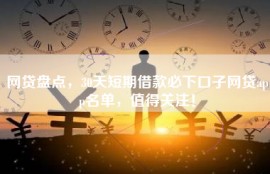 网贷盘点，30天短期借款必下口子网贷app名单，值得关注！