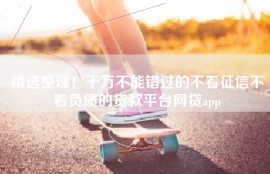 精选整理！千万不能错过的不看征信不看负债的贷款平台网贷app