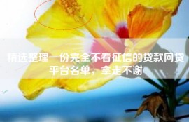 精选整理一份完全不看征信的贷款网贷平台名单，拿走不谢
