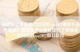 征信烂了审核必过的贷款app2022借款平台有哪些？精选整理分享征信烂了审核必过的贷款app2022借款软件