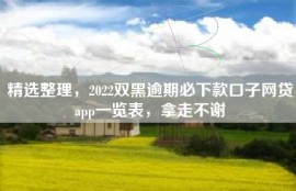 精选整理，2022双黑逾期必下款口子网贷app一览表，拿走不谢