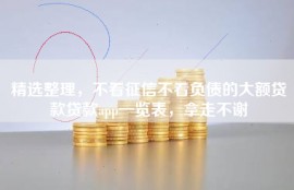 精选整理，不看征信不看负债的大额贷款贷款app一览表，拿走不谢