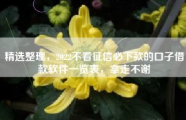 精选整理，2022不看征信必下款的口子借款软件一览表，拿走不谢