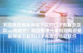 利息高但是能保证下款的口子有哪些贷款app有哪些？精选整理分享利息高但是能保证下款的口子有哪些借款软件