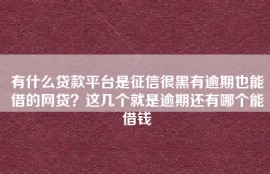 有什么贷款平台是征信很黑有逾期也能借的网贷？这几个就是逾期还有哪个能借钱