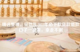 精选整理，征信乱2022年必下款贷款借款口子一览表，拿走不谢