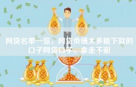 网贷名单一览，网贷负债太多能下款的口子网贷口子，拿走不谢