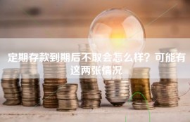 定期存款到期后不取会怎么样？可能有这两张情况