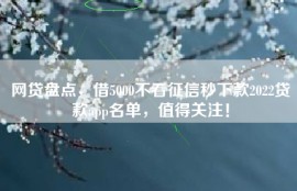 网贷盘点，借5000不看征信秒下款2022贷款app名单，值得关注！