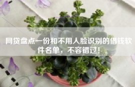 网贷盘点一份和不用人脸识别的借钱软件名单，不容错过！