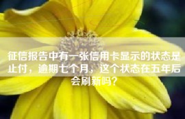 征信报告中有一张信用卡显示的状态是止付，逾期七个月，这个状态在五年后会刷新吗？