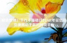 精选整理！千万不能错过的2022年征信花负债高必下款的网贷平台