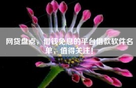 网贷盘点，借钱免息的平台借款软件名单，值得关注！