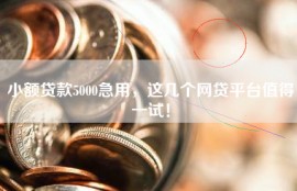 小额贷款5000急用，这几个网贷平台值得一试！