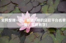 全网整理一份，能借24期的贷款平台名单一览，实测有效！