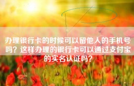 办理银行卡的时候可以留他人的手机号吗？这样办理的银行卡可以通过支付宝的实名认证吗？