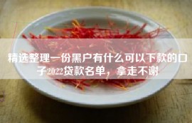 精选整理一份黑户有什么可以下款的口子2022贷款名单，拿走不谢