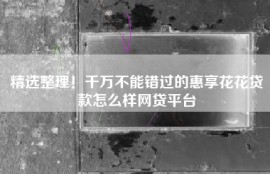 精选整理！千万不能错过的惠享花花贷款怎么样网贷平台