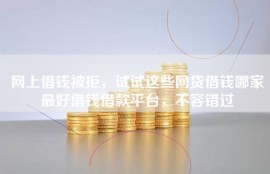 网上借钱被拒，试试这些网贷借钱哪家最好借钱借款平台，不容错过