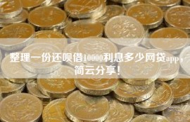 整理一份还呗借10000利息多少网贷app，简云分享！