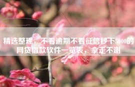 精选整理，不看逾期不看征信秒下5000的网贷借款软件一览表，拿走不谢