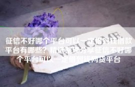 征信不好哪个平台可以一定借到钱借款平台有哪些？精选整理分享征信不好哪个平台可以一定借到钱网贷平台