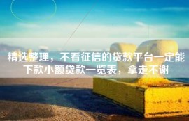 精选整理，不看征信的贷款平台一定能下款小额贷款一览表，拿走不谢