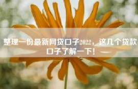 整理一份最新网贷口子2022，这几个贷款口子了解一下！