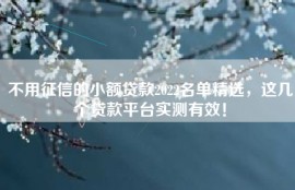 不用征信的小额贷款2022名单精选，这几个贷款平台实测有效！