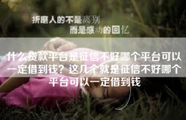 什么贷款平台是征信不好哪个平台可以一定借到钱？这几个就是征信不好哪个平台可以一定借到钱