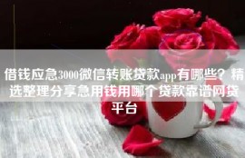 借钱应急3000微信转账贷款app有哪些？精选整理分享急用钱用哪个贷款靠谱网贷平台
