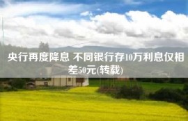 央行再度降息 不同银行存10万利息仅相差50元(转载)