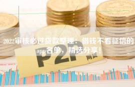 2022审核必过贷款整理：借钱不看征信的app名单，精选分享！