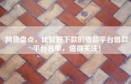 网贷盘点，比较好下款的借款平台借款平台名单，值得关注！