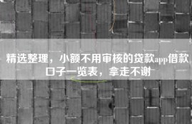精选整理，小额不用审核的贷款app借款口子一览表，拿走不谢