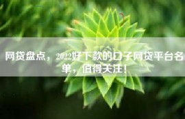 网贷盘点，2022好下款的口子网贷平台名单，值得关注！