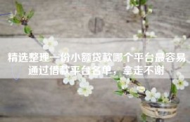 精选整理一份小额贷款哪个平台最容易通过借款平台名单，拿走不谢