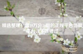精选整理！借10万分36期的正规平台借款平台，不容错过