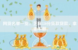 网贷名单一览，芝麻550分贷款贷款，拿走不谢