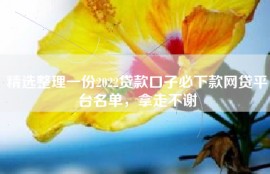精选整理一份2022贷款口子必下款网贷平台名单，拿走不谢