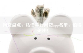 网贷盘点，私借平台网贷app名单，值得关注！